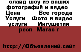 слайд-шоу из ваших фотографий и видео › Цена ­ 500 - Все города Услуги » Фото и видео услуги   . Ингушетия респ.,Магас г.